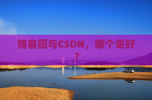 博客园与CSDN,哪个更好? 博客园与CSDN,哪个更好?